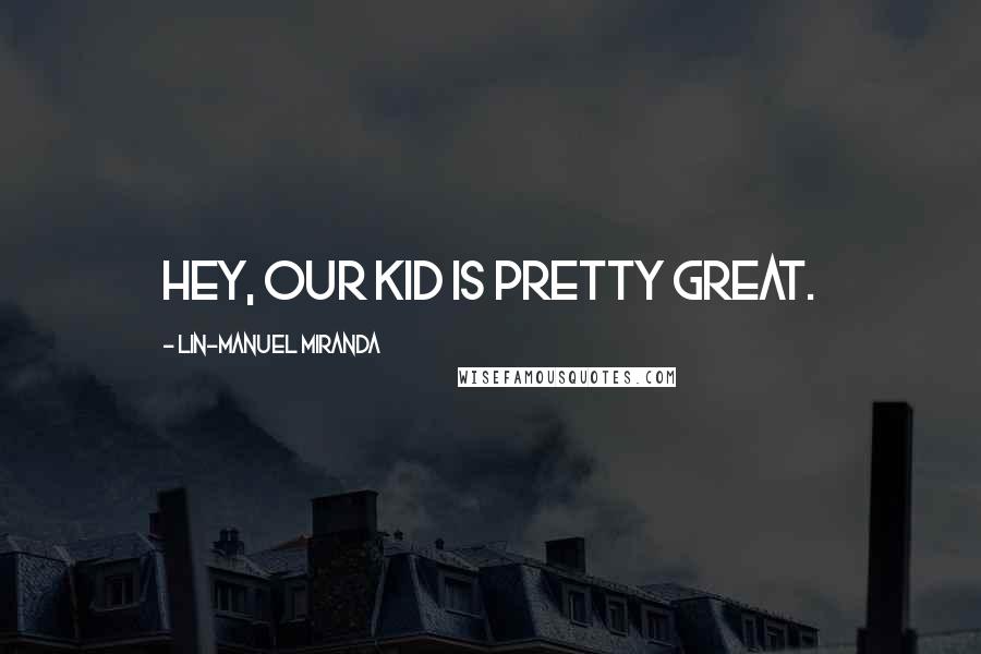 Lin-Manuel Miranda Quotes: Hey, our kid is pretty great.