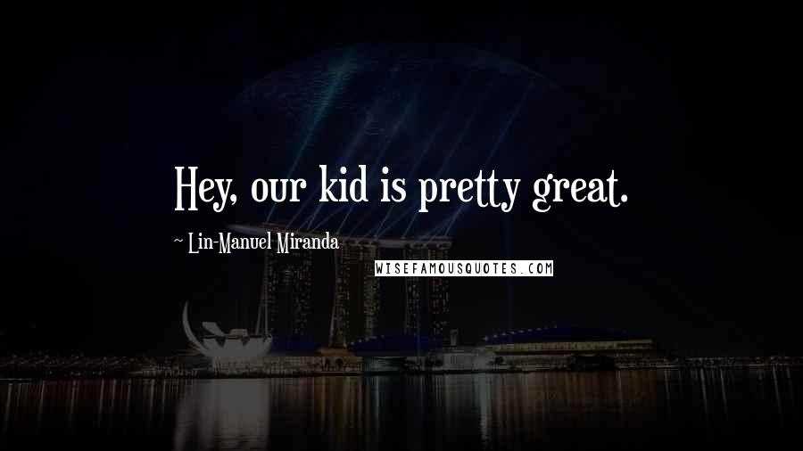 Lin-Manuel Miranda Quotes: Hey, our kid is pretty great.