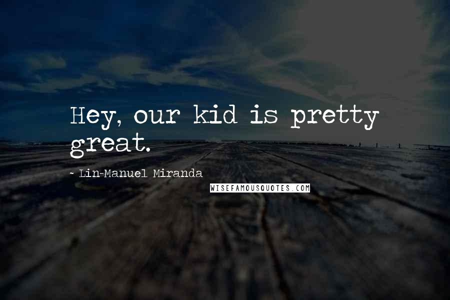 Lin-Manuel Miranda Quotes: Hey, our kid is pretty great.