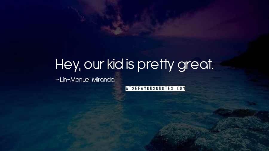 Lin-Manuel Miranda Quotes: Hey, our kid is pretty great.