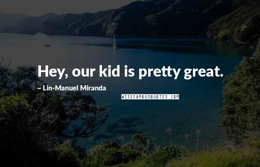 Lin-Manuel Miranda Quotes: Hey, our kid is pretty great.