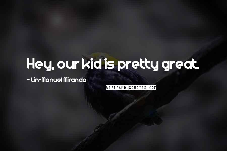 Lin-Manuel Miranda Quotes: Hey, our kid is pretty great.