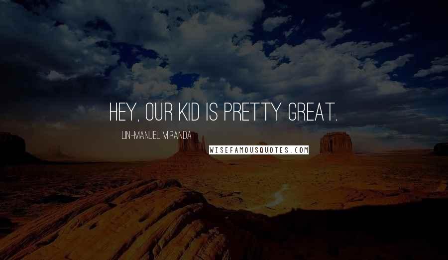 Lin-Manuel Miranda Quotes: Hey, our kid is pretty great.