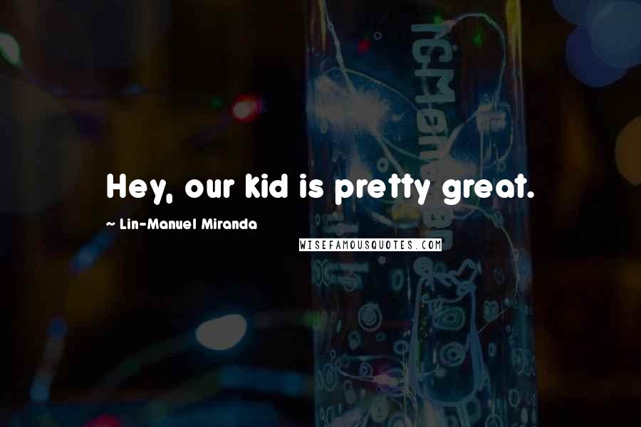 Lin-Manuel Miranda Quotes: Hey, our kid is pretty great.