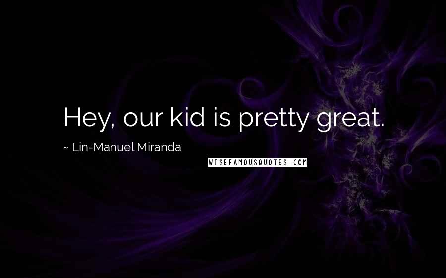 Lin-Manuel Miranda Quotes: Hey, our kid is pretty great.