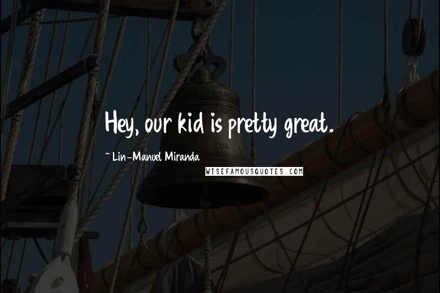 Lin-Manuel Miranda Quotes: Hey, our kid is pretty great.