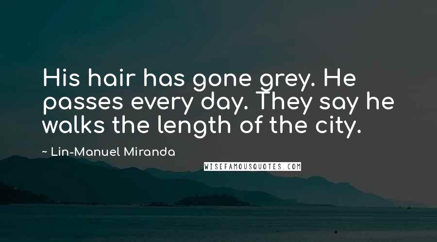 Lin-Manuel Miranda Quotes: His hair has gone grey. He passes every day. They say he walks the length of the city.