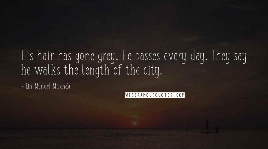 Lin-Manuel Miranda Quotes: His hair has gone grey. He passes every day. They say he walks the length of the city.