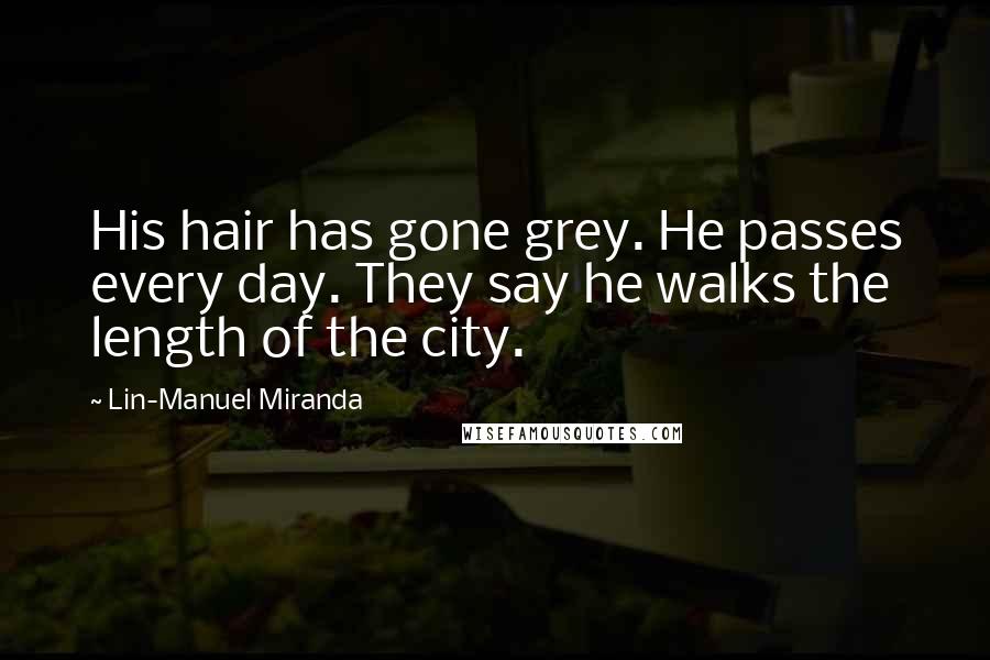 Lin-Manuel Miranda Quotes: His hair has gone grey. He passes every day. They say he walks the length of the city.