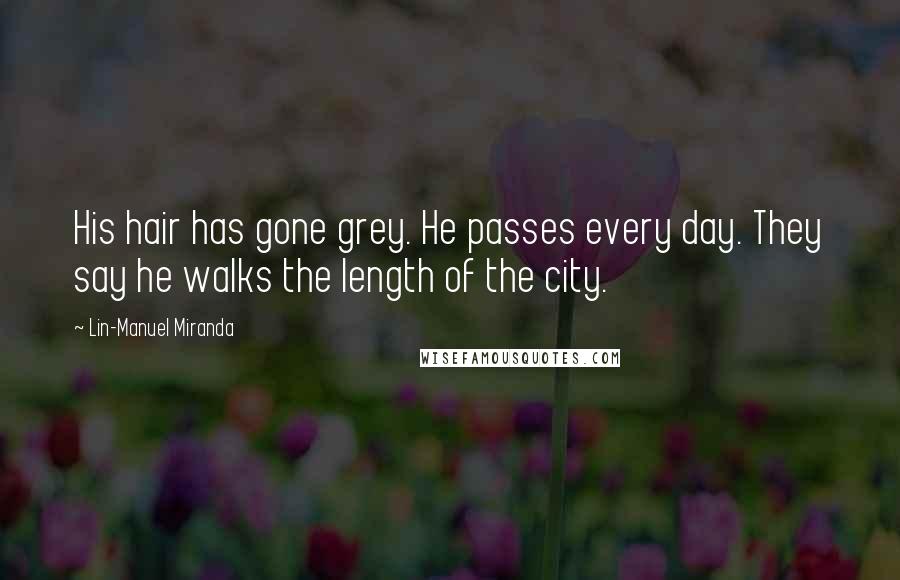 Lin-Manuel Miranda Quotes: His hair has gone grey. He passes every day. They say he walks the length of the city.