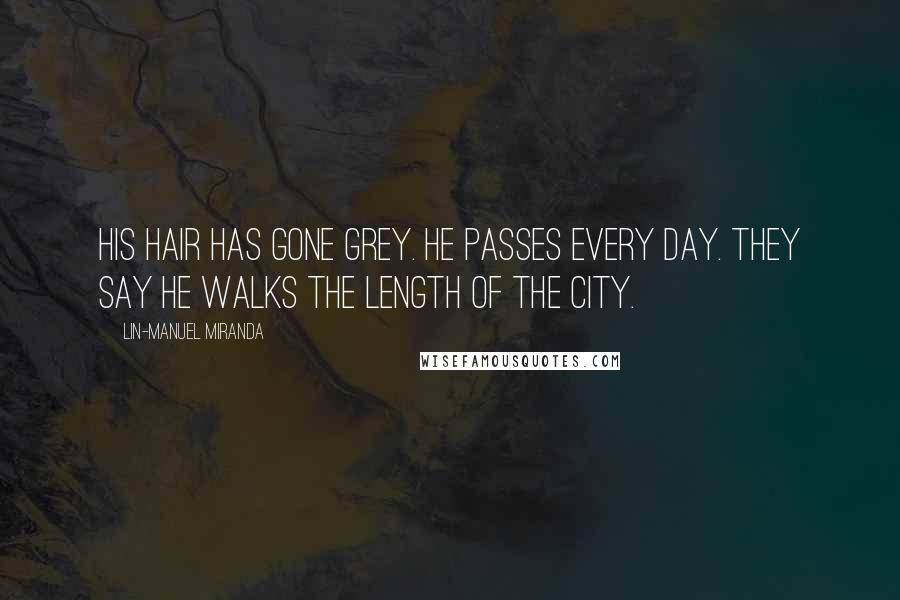 Lin-Manuel Miranda Quotes: His hair has gone grey. He passes every day. They say he walks the length of the city.