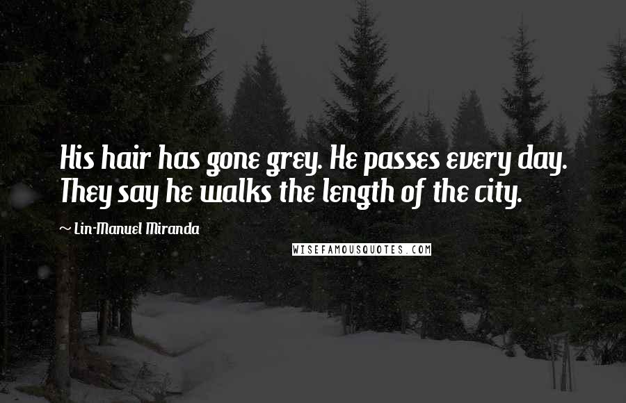 Lin-Manuel Miranda Quotes: His hair has gone grey. He passes every day. They say he walks the length of the city.
