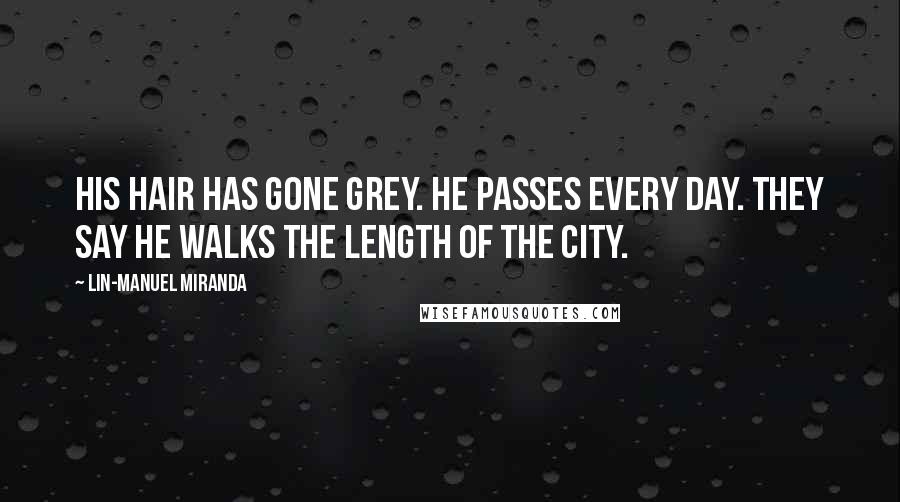 Lin-Manuel Miranda Quotes: His hair has gone grey. He passes every day. They say he walks the length of the city.