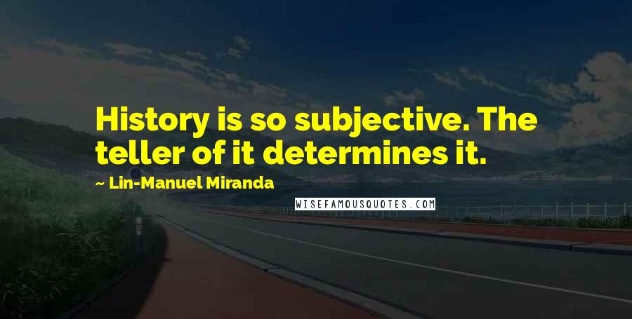 Lin-Manuel Miranda Quotes: History is so subjective. The teller of it determines it.