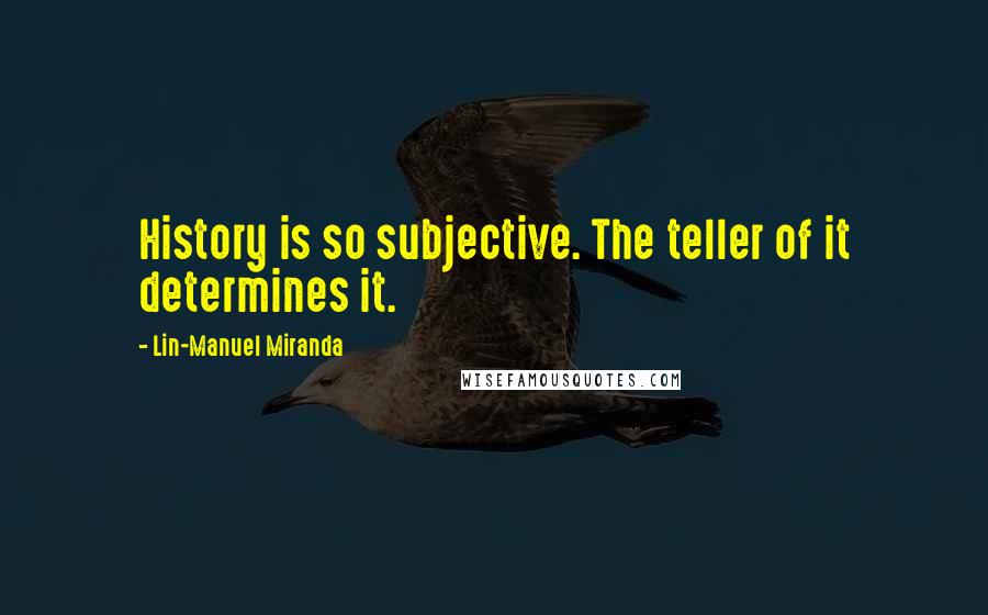 Lin-Manuel Miranda Quotes: History is so subjective. The teller of it determines it.