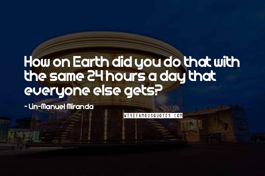 Lin-Manuel Miranda Quotes: How on Earth did you do that with the same 24 hours a day that everyone else gets?