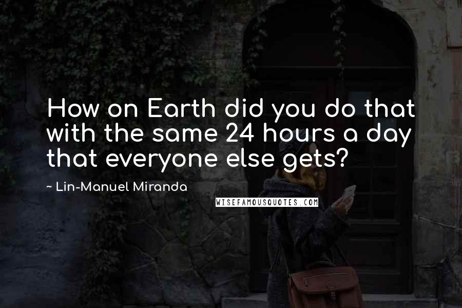 Lin-Manuel Miranda Quotes: How on Earth did you do that with the same 24 hours a day that everyone else gets?