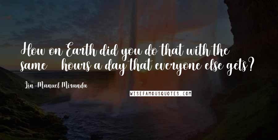 Lin-Manuel Miranda Quotes: How on Earth did you do that with the same 24 hours a day that everyone else gets?