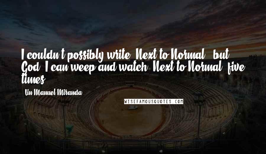 Lin-Manuel Miranda Quotes: I couldn't possibly write 'Next to Normal,' but God, I can weep and watch 'Next to Normal' five times.