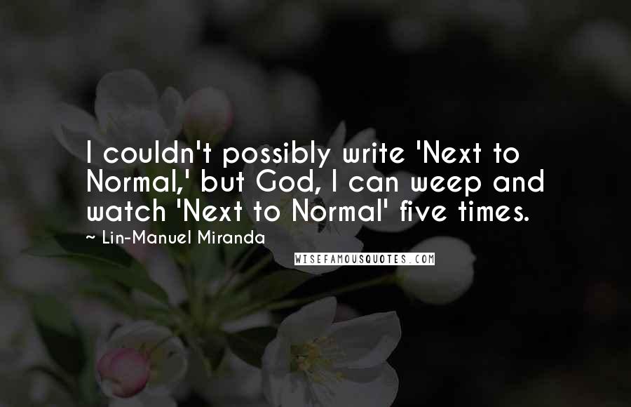Lin-Manuel Miranda Quotes: I couldn't possibly write 'Next to Normal,' but God, I can weep and watch 'Next to Normal' five times.