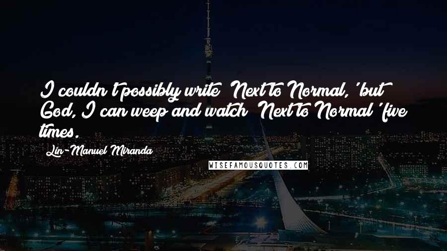 Lin-Manuel Miranda Quotes: I couldn't possibly write 'Next to Normal,' but God, I can weep and watch 'Next to Normal' five times.