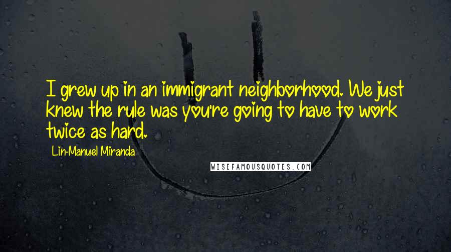 Lin-Manuel Miranda Quotes: I grew up in an immigrant neighborhood. We just knew the rule was you're going to have to work twice as hard.