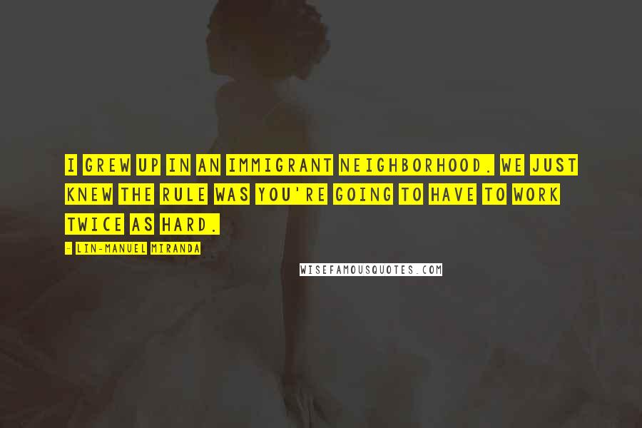 Lin-Manuel Miranda Quotes: I grew up in an immigrant neighborhood. We just knew the rule was you're going to have to work twice as hard.