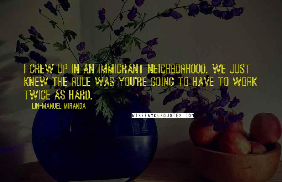 Lin-Manuel Miranda Quotes: I grew up in an immigrant neighborhood. We just knew the rule was you're going to have to work twice as hard.