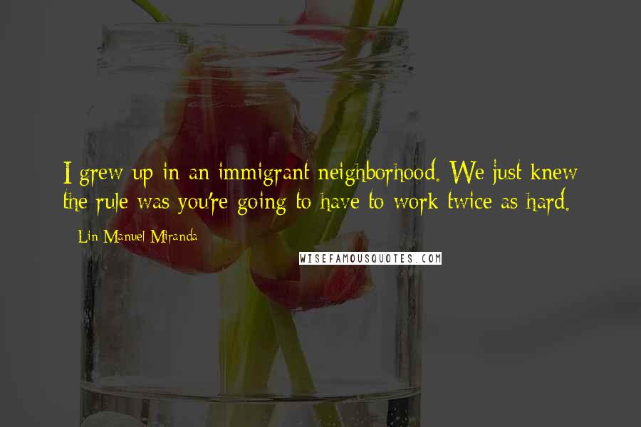 Lin-Manuel Miranda Quotes: I grew up in an immigrant neighborhood. We just knew the rule was you're going to have to work twice as hard.