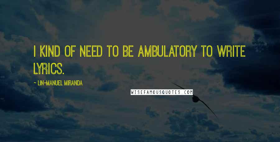 Lin-Manuel Miranda Quotes: I kind of need to be ambulatory to write lyrics.