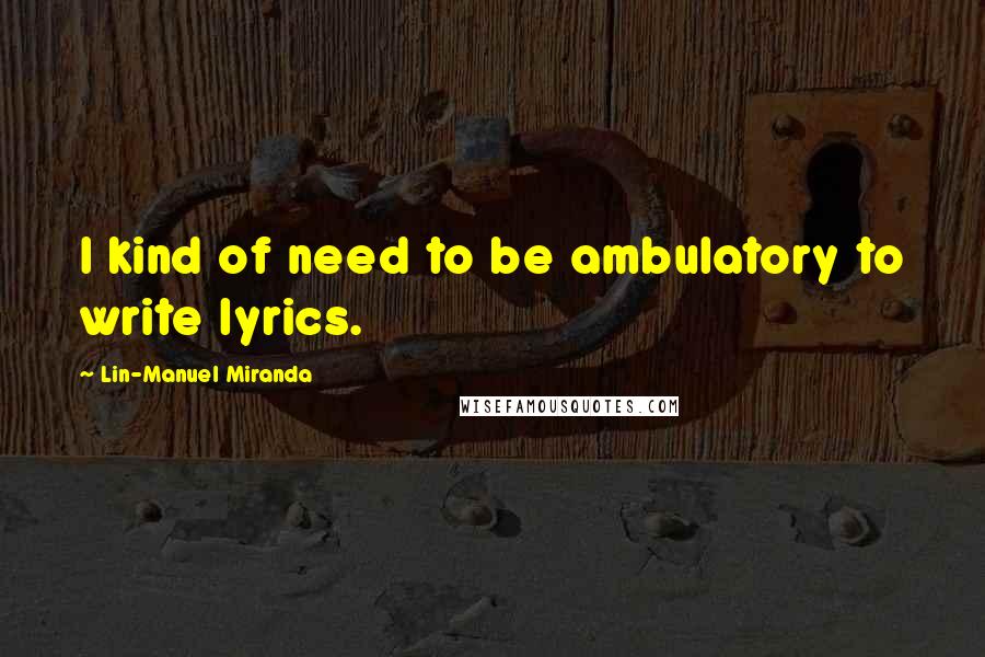 Lin-Manuel Miranda Quotes: I kind of need to be ambulatory to write lyrics.