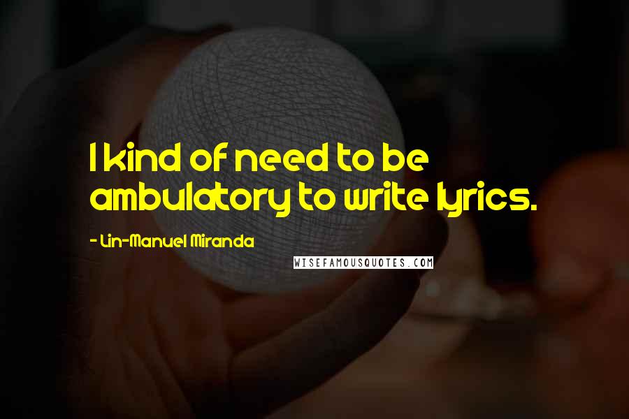 Lin-Manuel Miranda Quotes: I kind of need to be ambulatory to write lyrics.