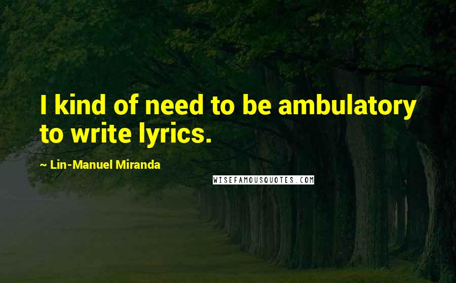 Lin-Manuel Miranda Quotes: I kind of need to be ambulatory to write lyrics.