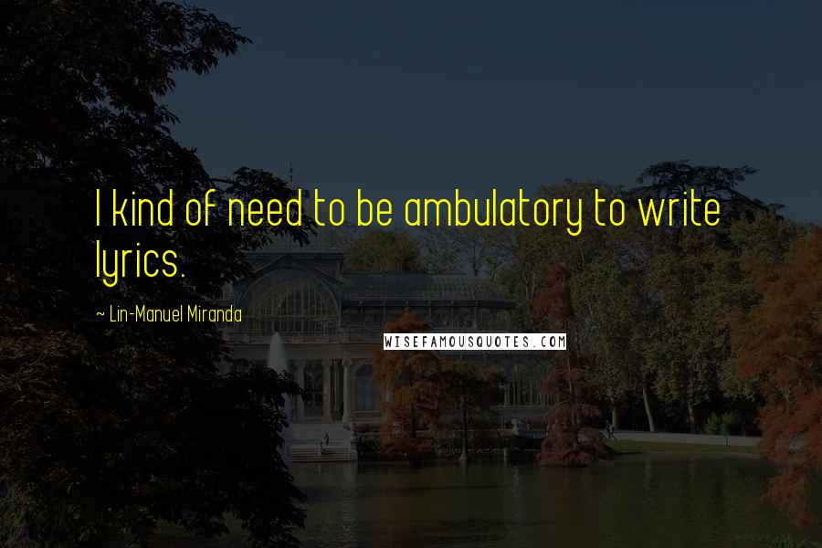 Lin-Manuel Miranda Quotes: I kind of need to be ambulatory to write lyrics.