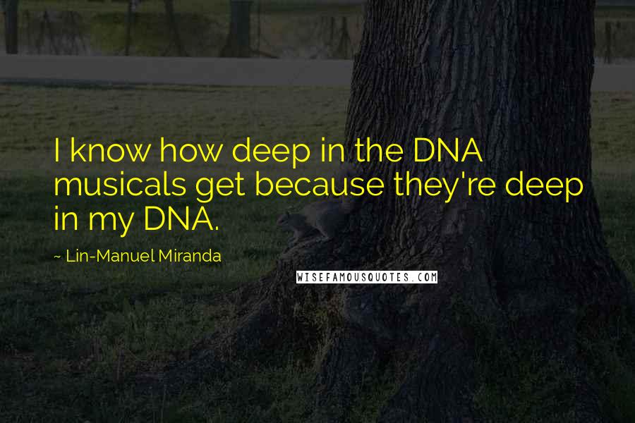 Lin-Manuel Miranda Quotes: I know how deep in the DNA musicals get because they're deep in my DNA.