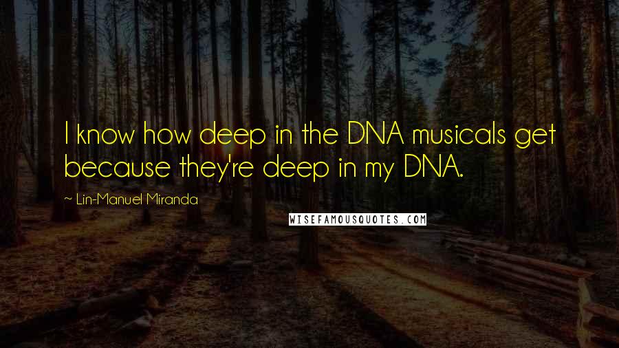 Lin-Manuel Miranda Quotes: I know how deep in the DNA musicals get because they're deep in my DNA.