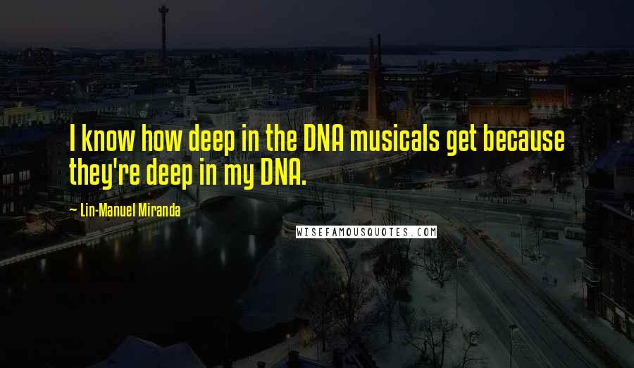 Lin-Manuel Miranda Quotes: I know how deep in the DNA musicals get because they're deep in my DNA.