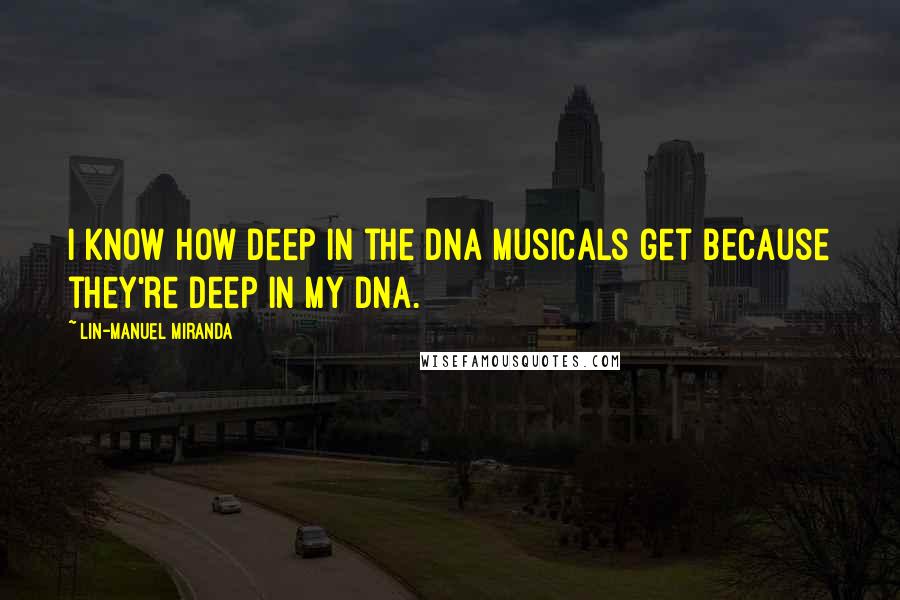 Lin-Manuel Miranda Quotes: I know how deep in the DNA musicals get because they're deep in my DNA.