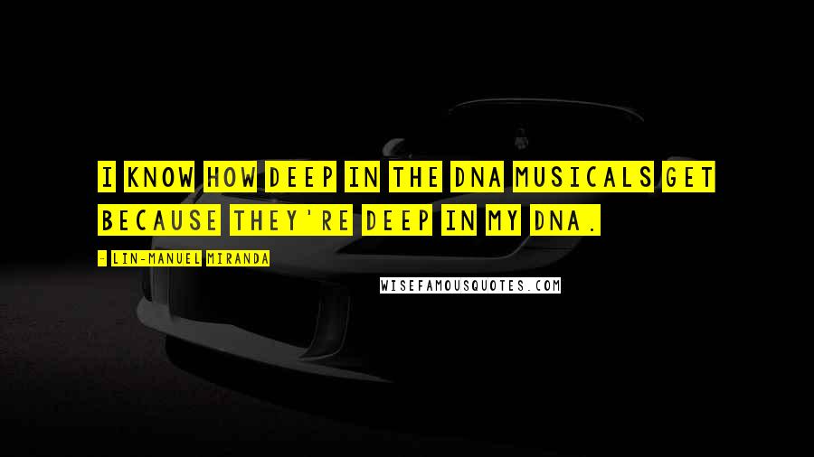 Lin-Manuel Miranda Quotes: I know how deep in the DNA musicals get because they're deep in my DNA.