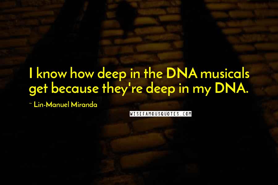 Lin-Manuel Miranda Quotes: I know how deep in the DNA musicals get because they're deep in my DNA.