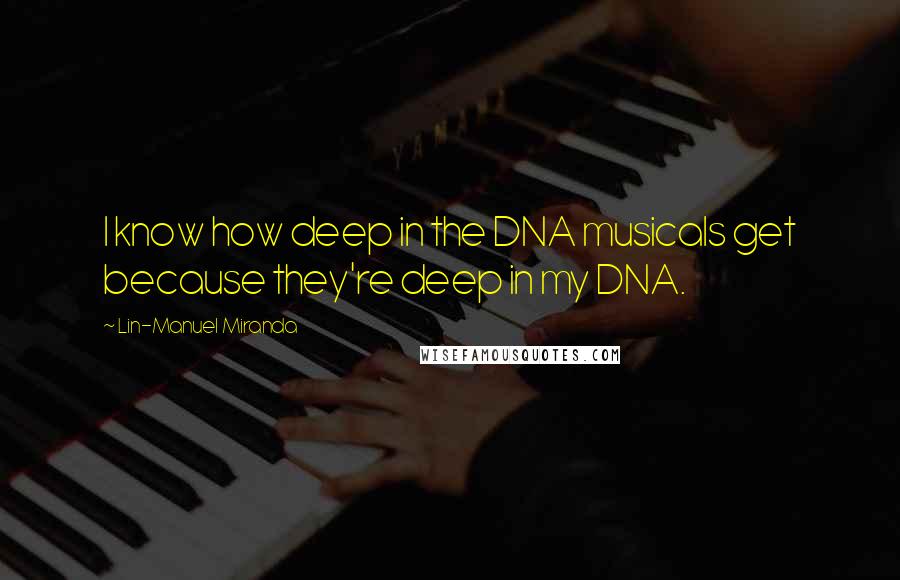 Lin-Manuel Miranda Quotes: I know how deep in the DNA musicals get because they're deep in my DNA.