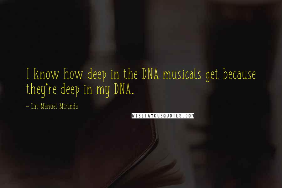 Lin-Manuel Miranda Quotes: I know how deep in the DNA musicals get because they're deep in my DNA.