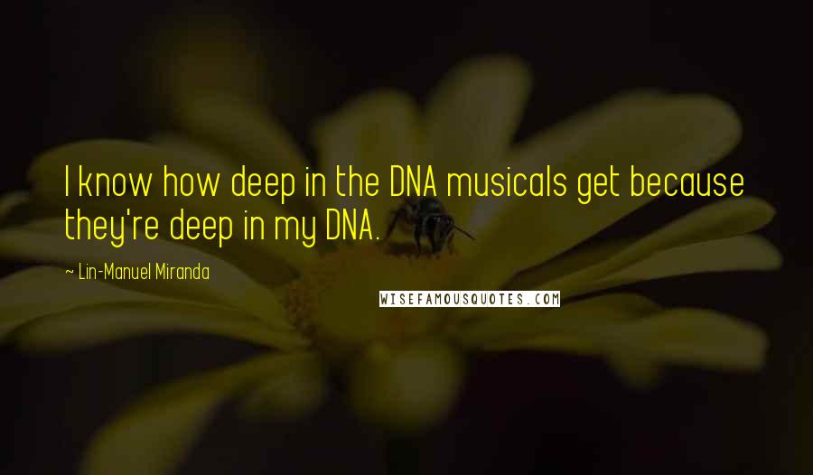 Lin-Manuel Miranda Quotes: I know how deep in the DNA musicals get because they're deep in my DNA.