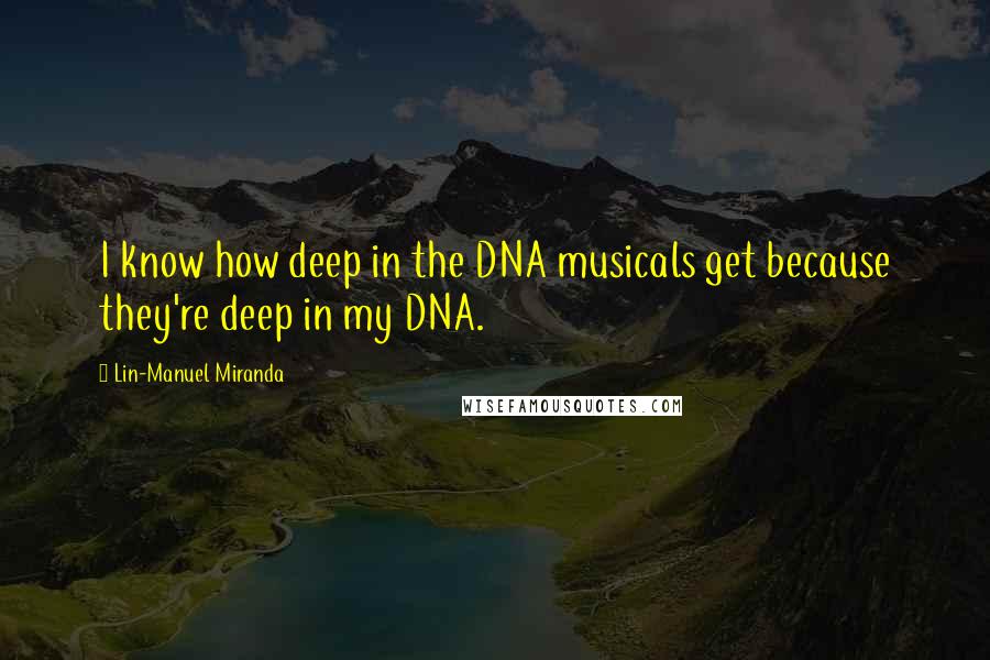 Lin-Manuel Miranda Quotes: I know how deep in the DNA musicals get because they're deep in my DNA.