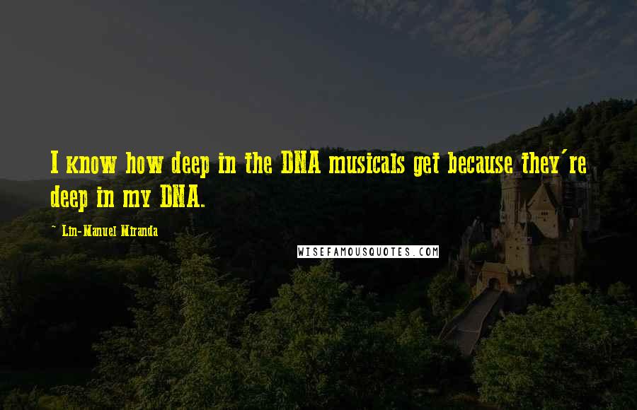 Lin-Manuel Miranda Quotes: I know how deep in the DNA musicals get because they're deep in my DNA.