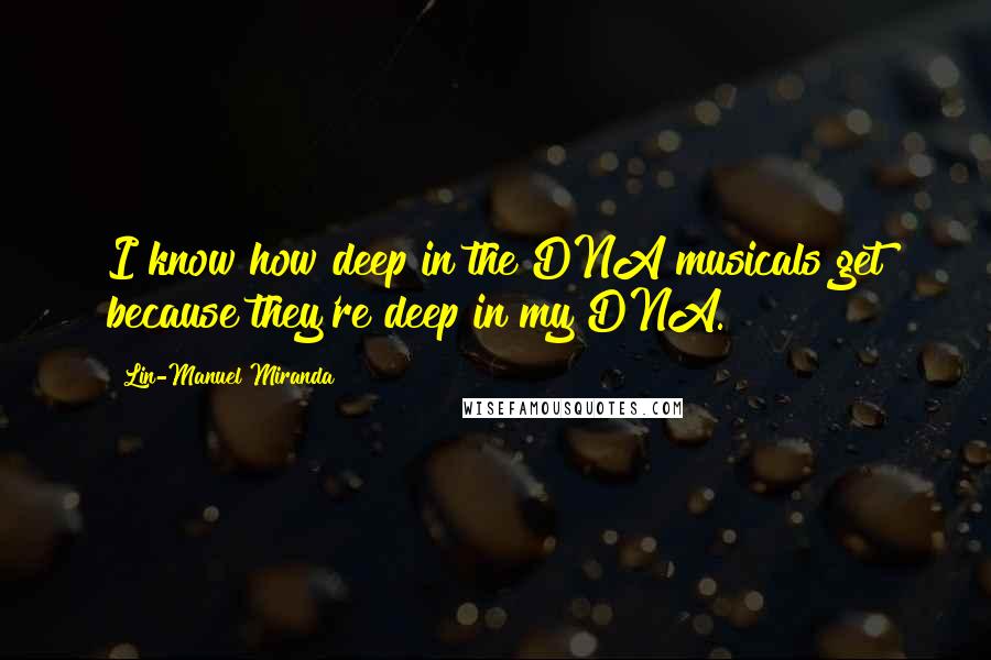 Lin-Manuel Miranda Quotes: I know how deep in the DNA musicals get because they're deep in my DNA.