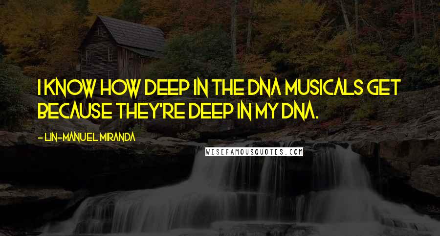 Lin-Manuel Miranda Quotes: I know how deep in the DNA musicals get because they're deep in my DNA.