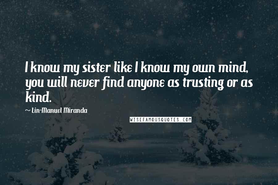 Lin-Manuel Miranda Quotes: I know my sister like I know my own mind, you will never find anyone as trusting or as kind.