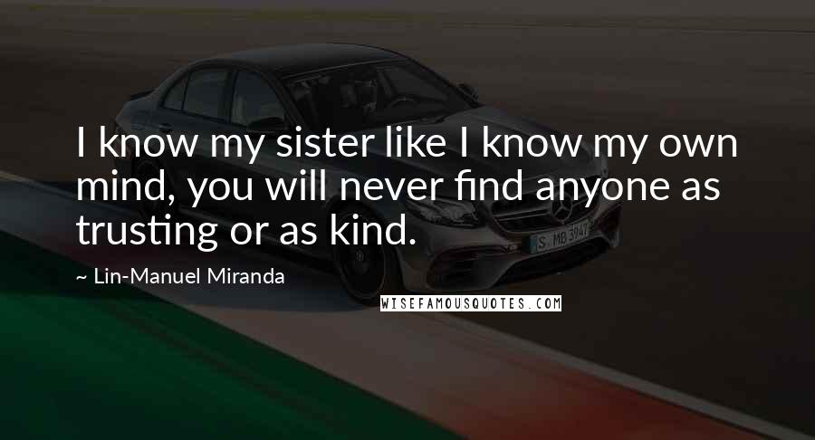 Lin-Manuel Miranda Quotes: I know my sister like I know my own mind, you will never find anyone as trusting or as kind.