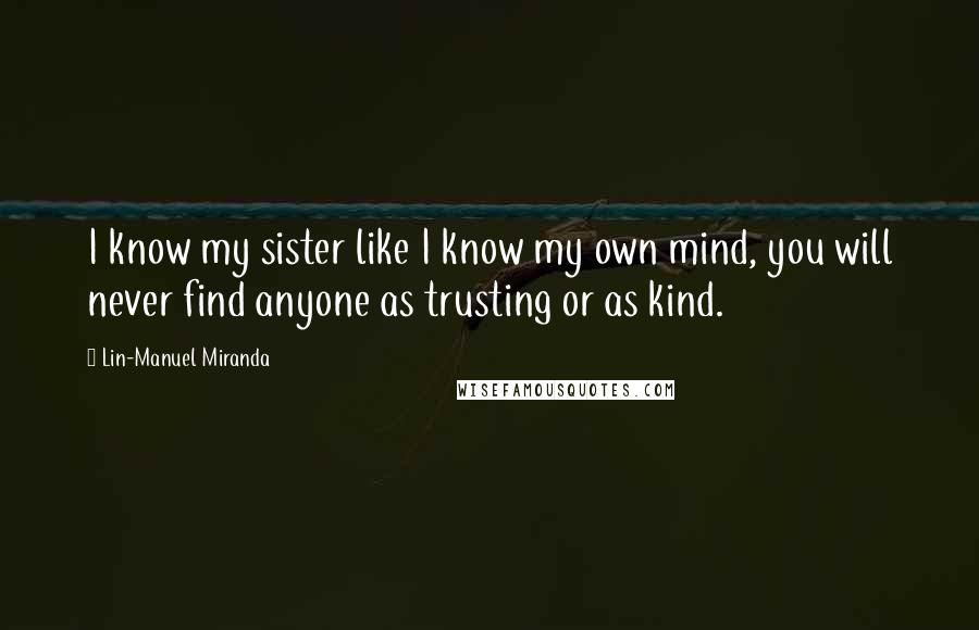 Lin-Manuel Miranda Quotes: I know my sister like I know my own mind, you will never find anyone as trusting or as kind.